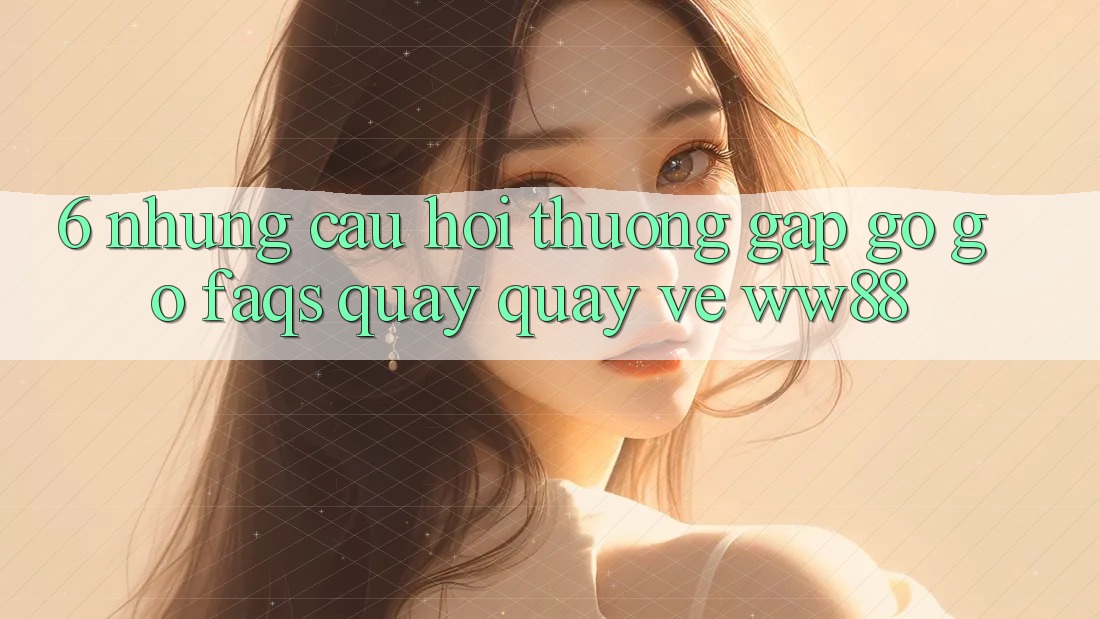 6. Những Câu Hỏi Thường Gặp gỡ gỡ (FAQs) Quay quay về WW88