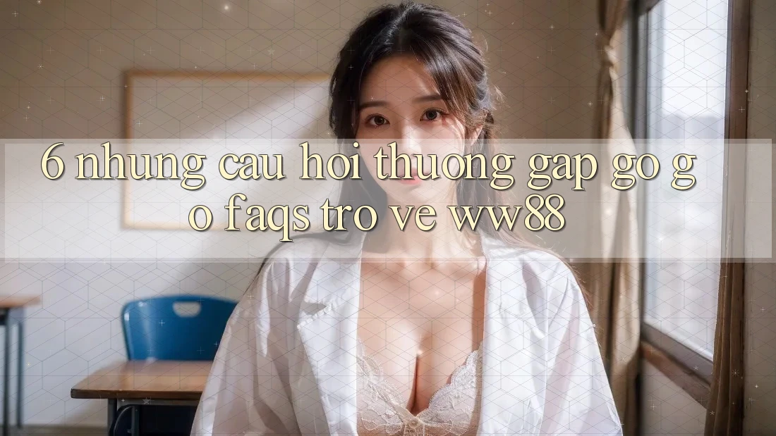 6. Những Câu Hỏi Thường Gặp gỡ gỡ (FAQs) Trở về WW88