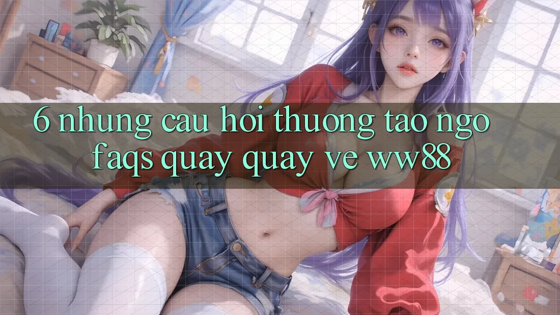 6. Những Câu Hỏi Thường Tao ngộ (FAQs) Quay quay về WW88