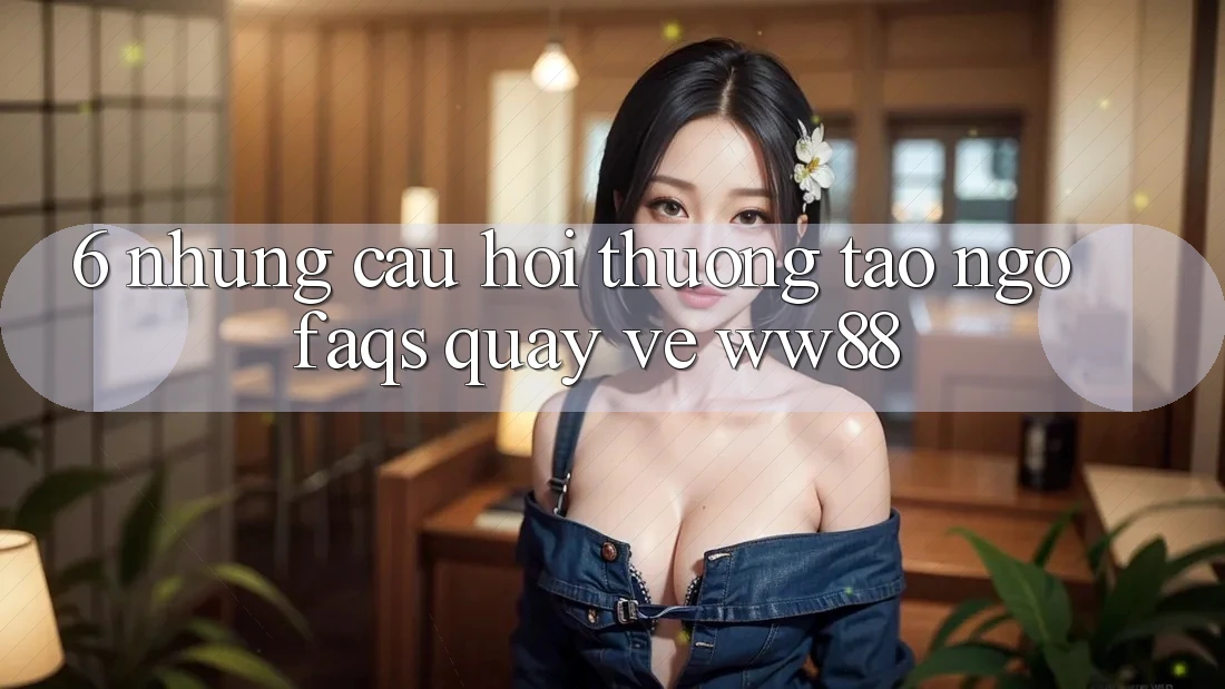 6. Những Câu Hỏi Thường Tao ngộ (FAQs) Quay về WW88