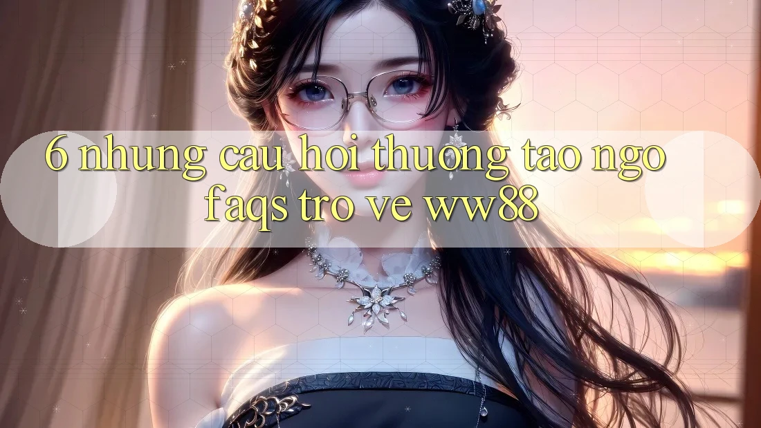 6. Những Câu Hỏi Thường Tao ngộ (FAQs) Trở về WW88