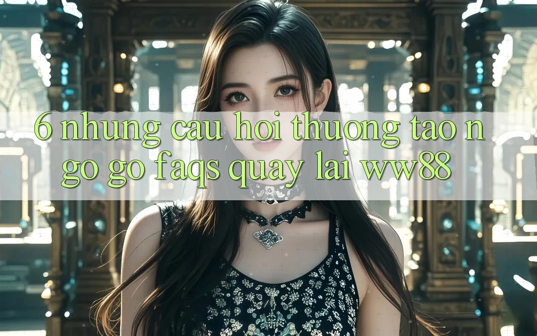 6. Những Câu Hỏi Thường Tao ngộ gỡ (FAQs) Quay lại WW88