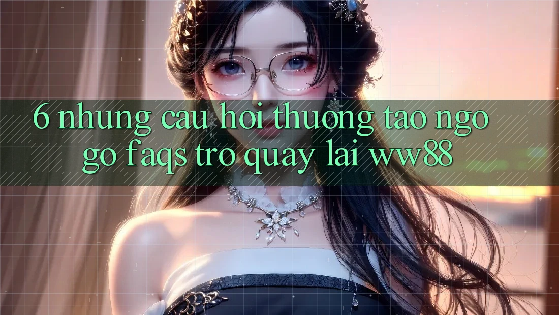 6. Những Câu Hỏi Thường Tao ngộ gỡ (FAQs) Trở quay lại WW88