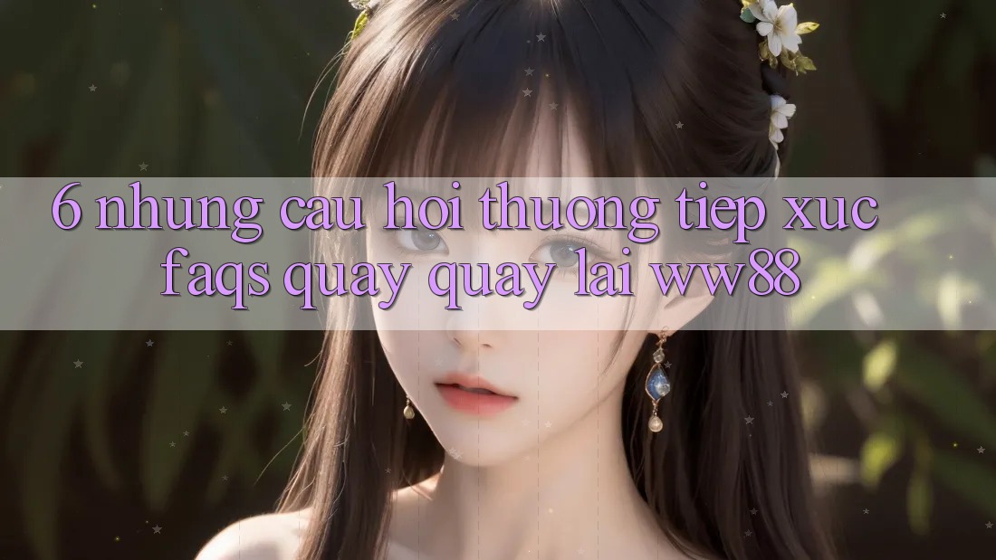 6. Những Câu Hỏi Thường Tiếp xúc (FAQs) Quay quay lại WW88