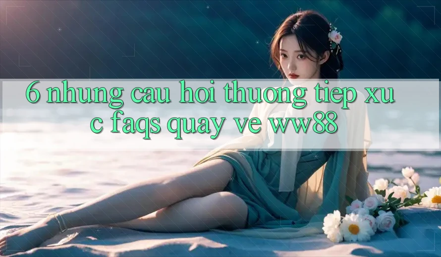 6. Những Câu Hỏi Thường Tiếp xúc (FAQs) Quay về WW88