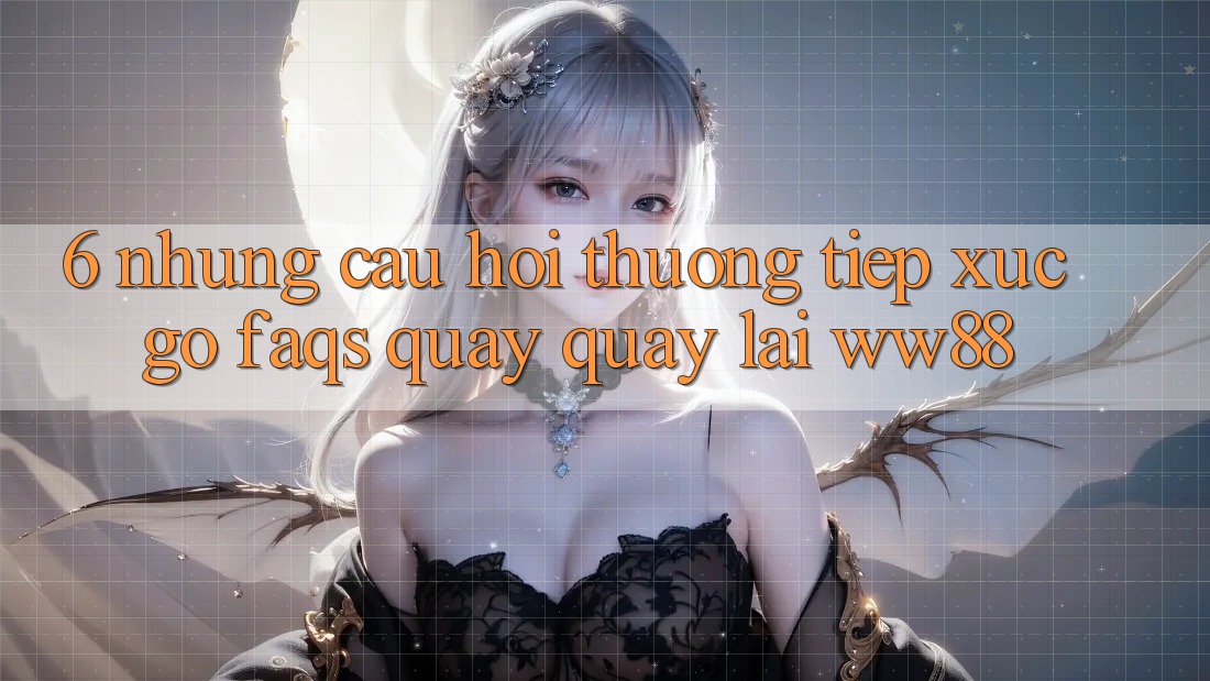 6. Những Câu Hỏi Thường Tiếp xúc gỡ (FAQs) Quay quay lại WW88