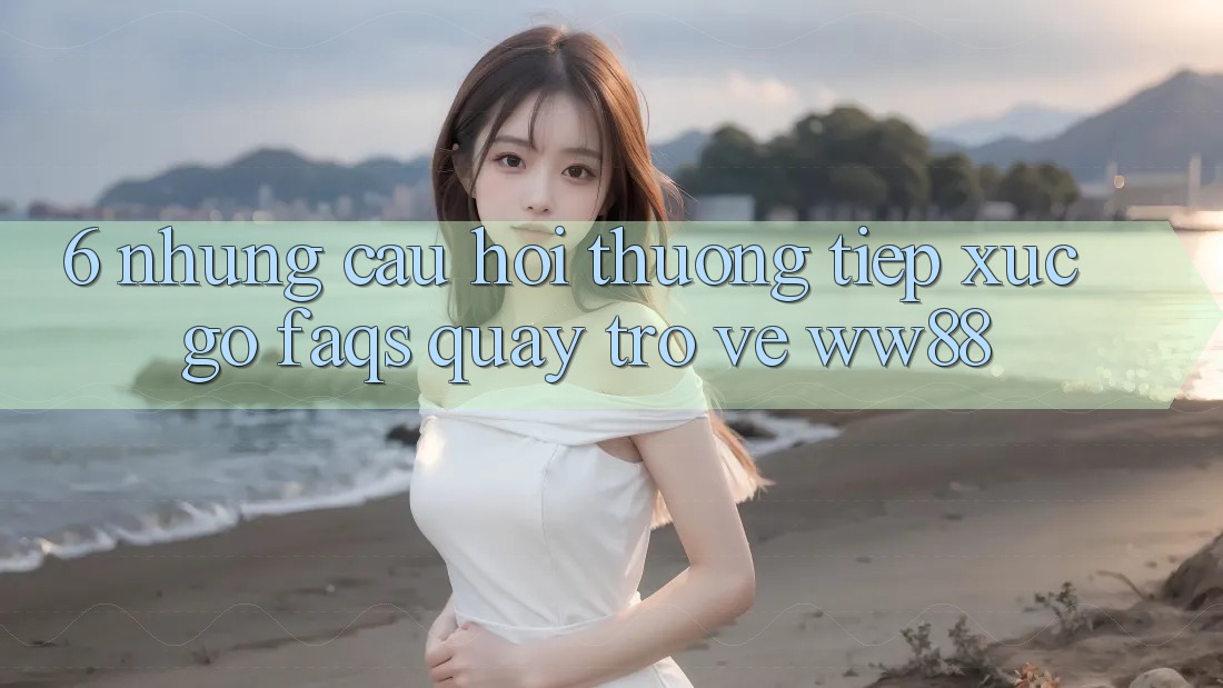 6. Những Câu Hỏi Thường Tiếp xúc gỡ (FAQs) Quay trở về WW88