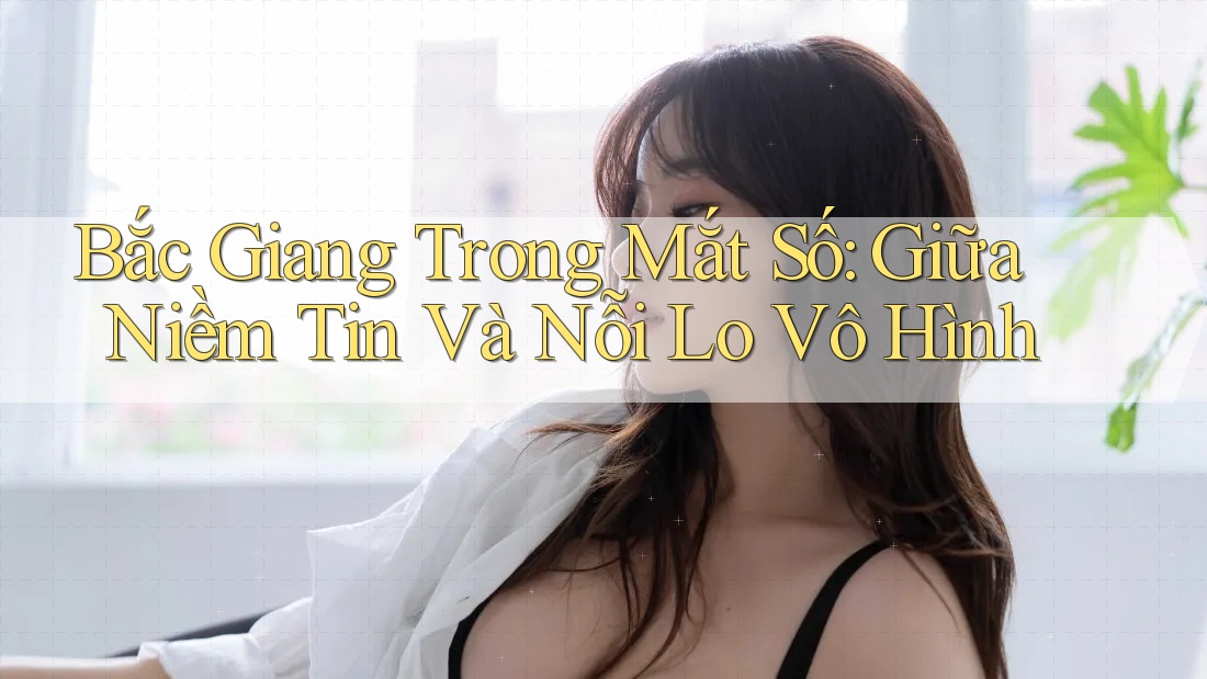 Bắc Giang Trong Mắt Số: Giữa Niềm Tin Và Nỗi Lo Vô Hình