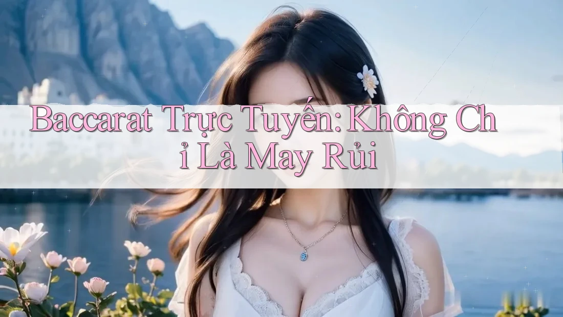 Baccarat Trực Tuyến: Không Chỉ Là May Rủi