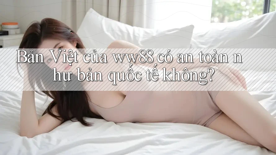 Bản Việt của ww88 có an toàn như bản quốc tế không?
