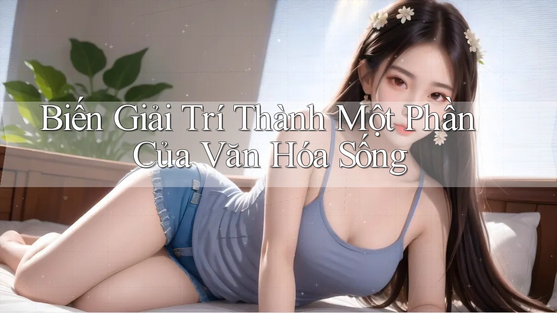 Biến Giải Trí Thành Một Phần Của Văn Hóa Sống