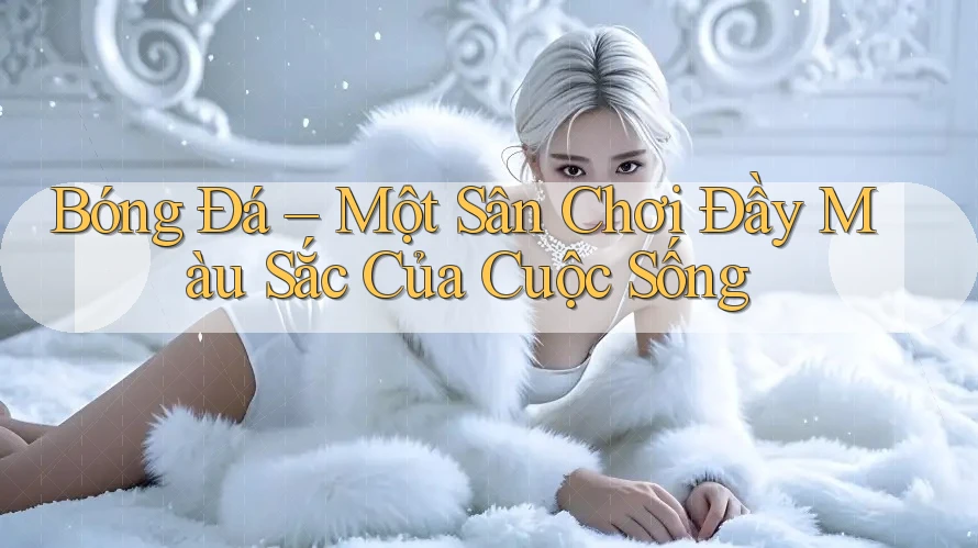Bóng Đá – Một Sân Chơi Đầy Màu Sắc Của Cuộc Sống