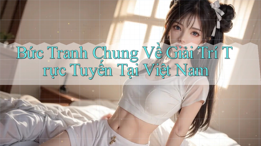 Bức Tranh Chung Về Giải Trí Trực Tuyến Tại Việt Nam