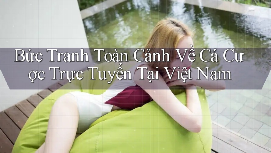Bức tranh toàn cảnh về cá cược trực tuyến tại Việt Nam