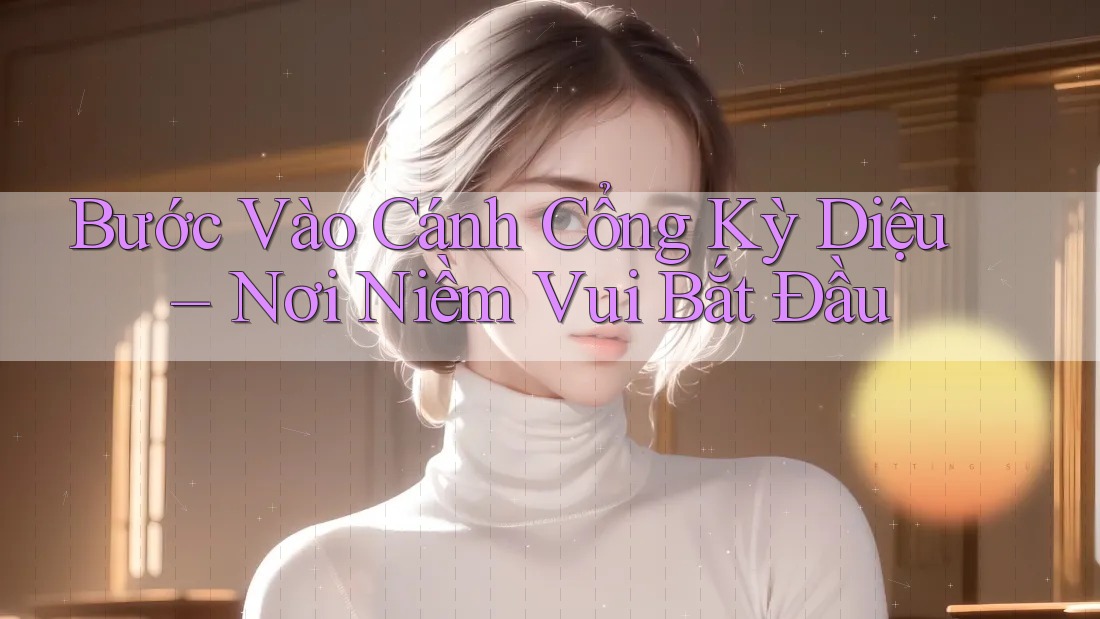 Bước Vào Cánh Cổng Kỳ Diệu – Nơi Niềm Vui Bắt Đầu