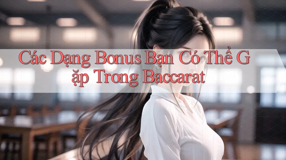 Các Dạng Bonus Bạn Có Thể Gặp Trong Baccarat