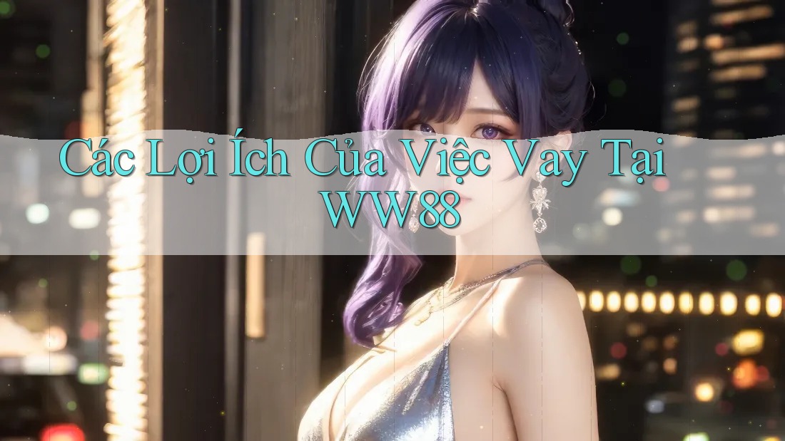 Các Lợi Ích Của Việc Vay Tại WW88