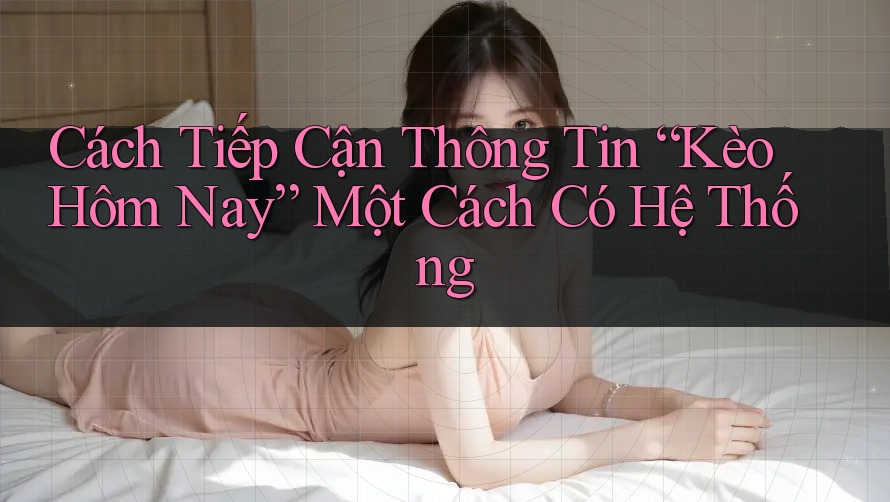 Cách Tiếp Cận Thông Tin “Kèo Hôm Nay” Một Cách Có Hệ Thống
