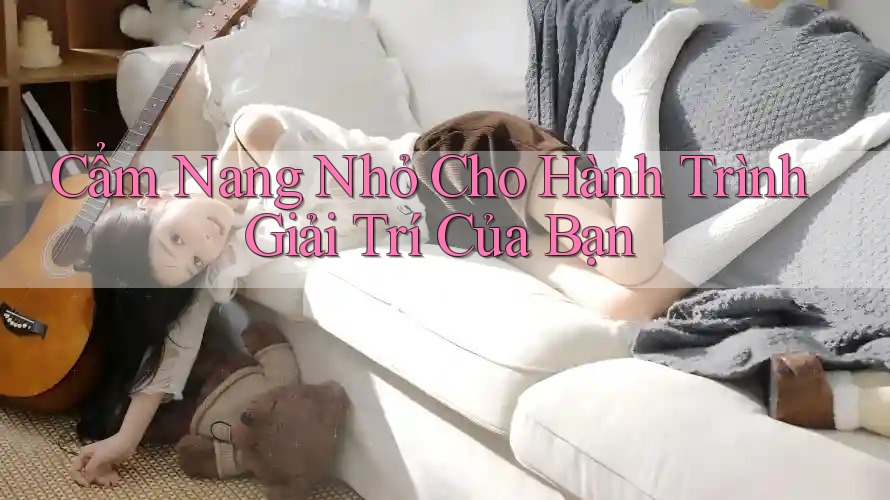 Cẩm Nang Nhỏ Cho Hành Trình Giải Trí Của Bạn