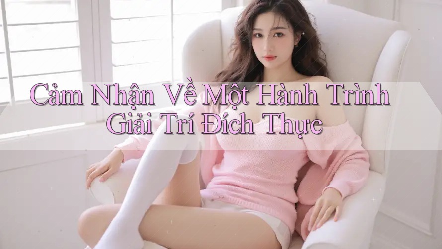 Cảm Nhận Về Một Hành Trình Giải Trí Đích Thực