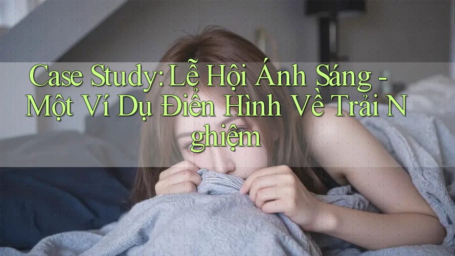 Case Study: Lễ Hội Ánh Sáng - Một Ví Dụ Điển Hình Về Trải Nghiệm