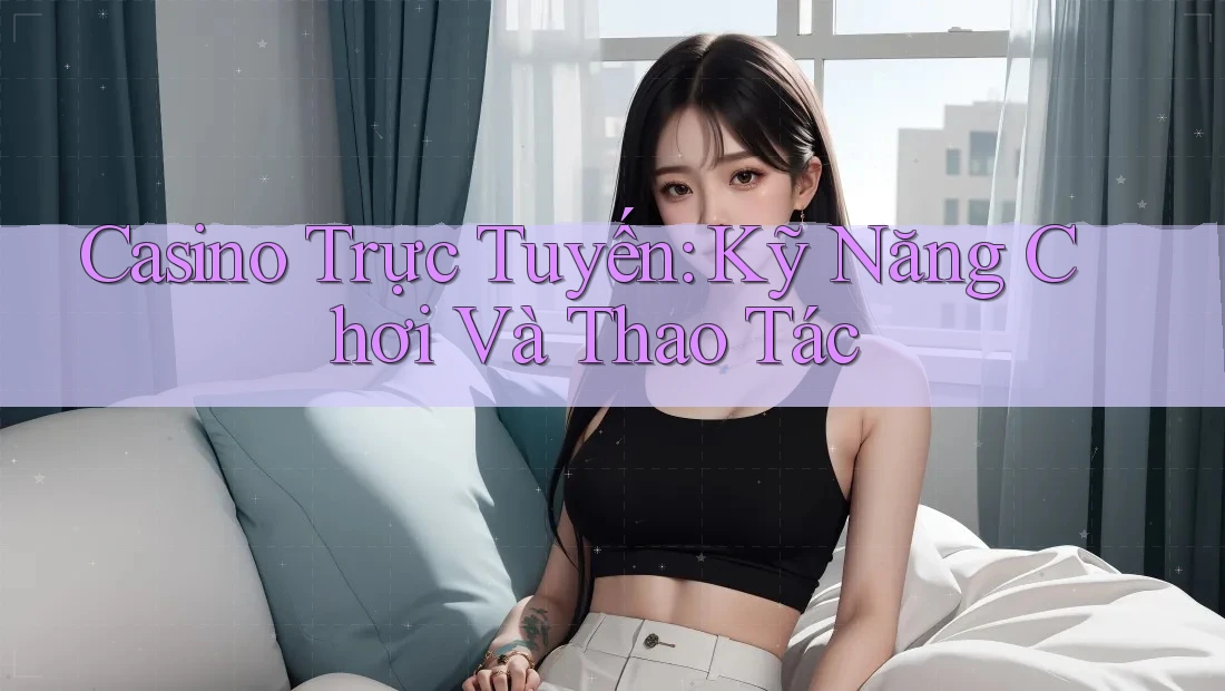 Casino Trực Tuyến: Kỹ Năng Chơi Và Thao Tác