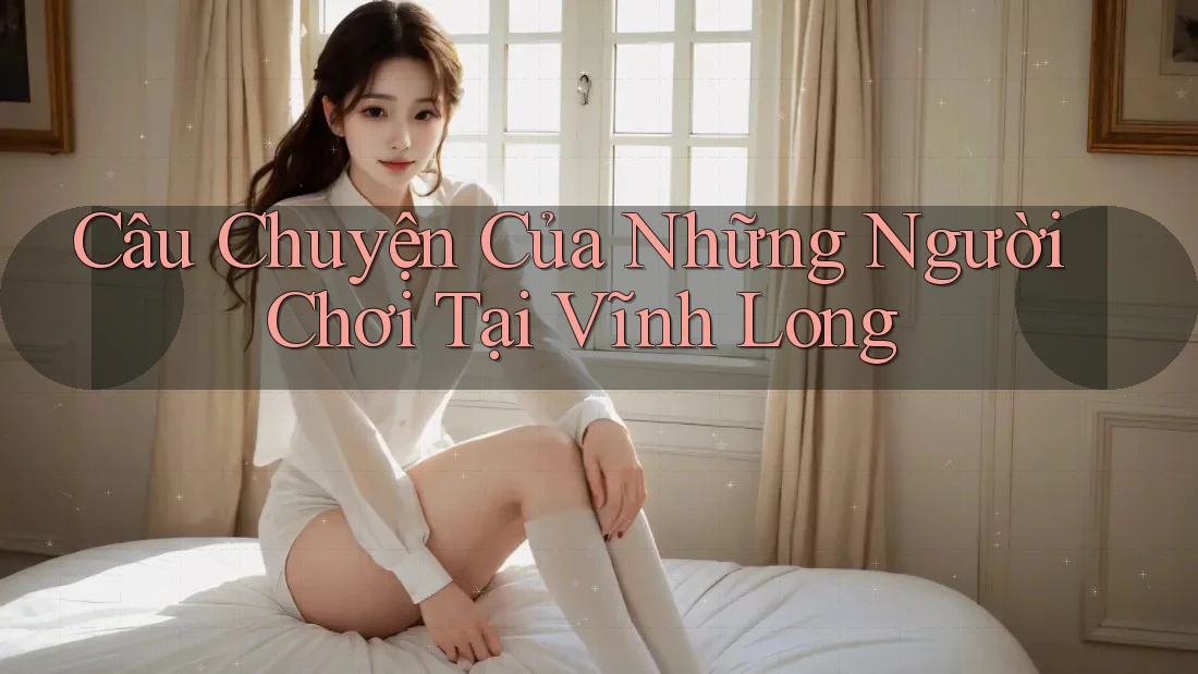Câu Chuyện Của Những Người Chơi Tại Vĩnh Long