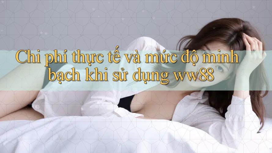 Chi phí thực tế và mức độ minh bạch khi sử dụng ww88