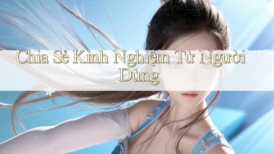 Chia Sẻ Kinh Nghiệm Từ Người Dùng