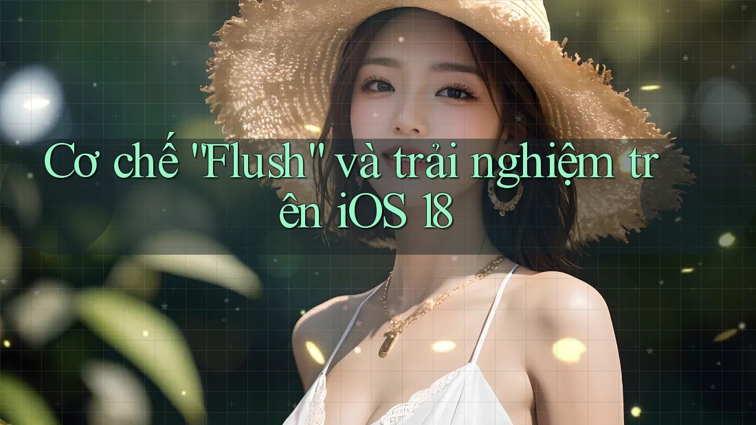 Cơ chế “Flush” và trải nghiệm trên iOS 18