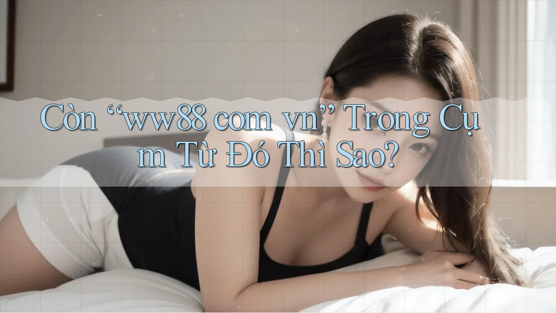 Còn “ww88 com vn” Trong Cụm Từ Đó Thì Sao?