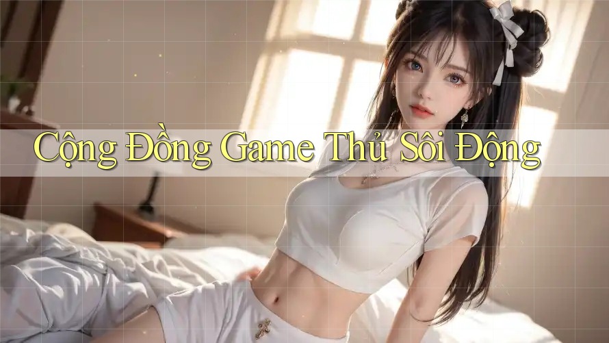 Cộng Đồng Game Thủ Sôi Động
