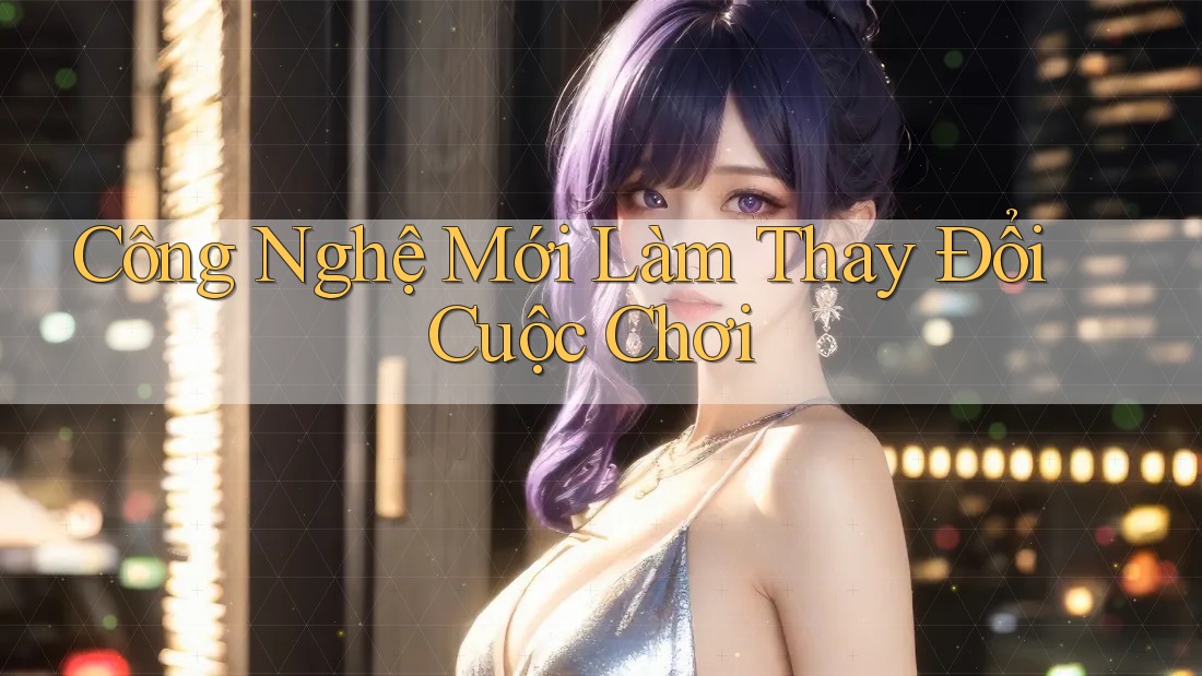Công Nghệ Mới Làm Thay Đổi Cuộc Chơi
