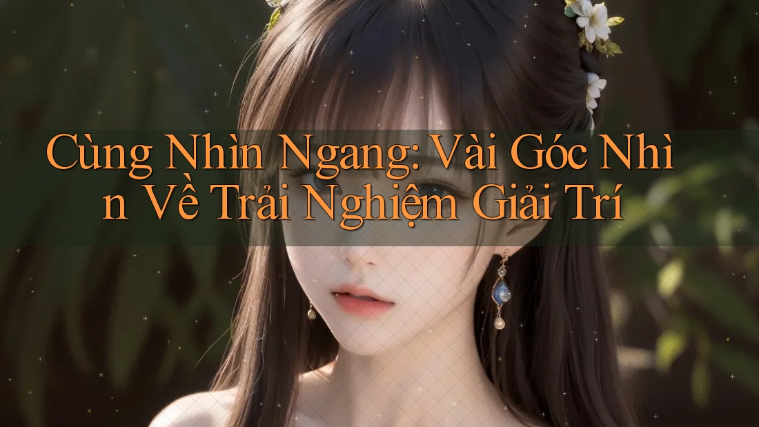 Cùng Nhìn Ngang: Vài Góc Nhìn Về Trải Nghiệm Giải Trí