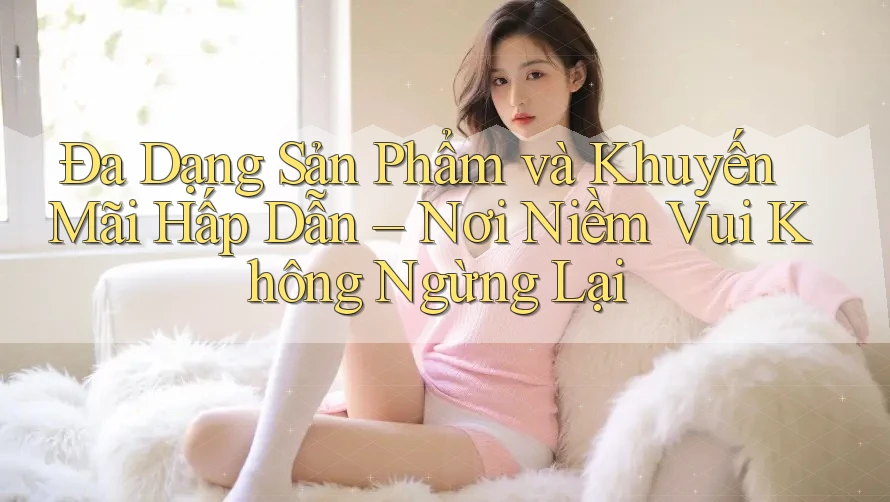 Đa Dạng Sản Phẩm và Khuyến Mãi Hấp Dẫn – Nơi Niềm Vui Không Ngừng Lại