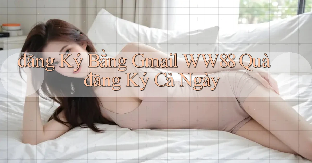 đăng ký bằng gmail ww88 quà đăng ký cả ngày
