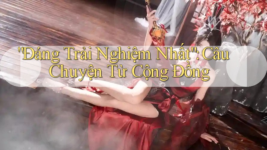 “Đáng Trải Nghiệm Nhất”: Câu Chuyện Từ Cộng Đồng