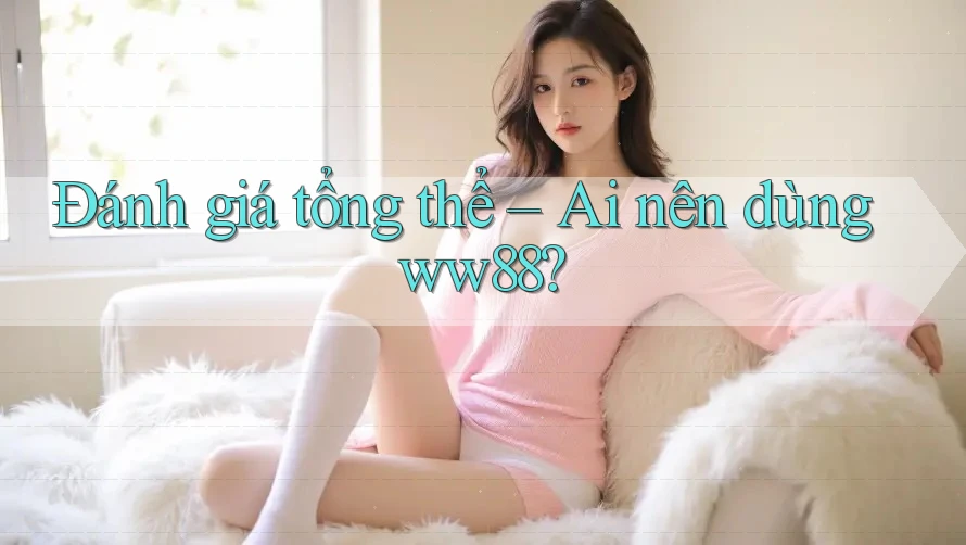 Đánh giá tổng thể – Ai nên dùng ww88?
