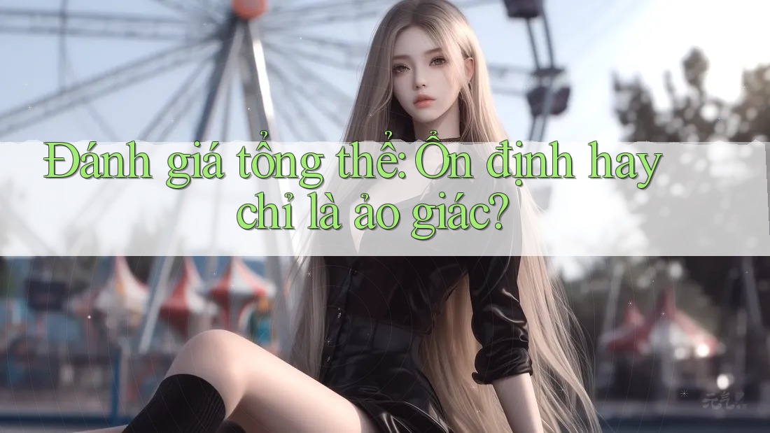 Đánh giá tổng thể: Ổn định hay chỉ là ảo giác?