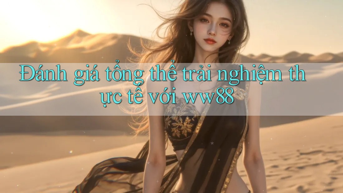 Đánh giá tổng thể trải nghiệm thực tế với ww88