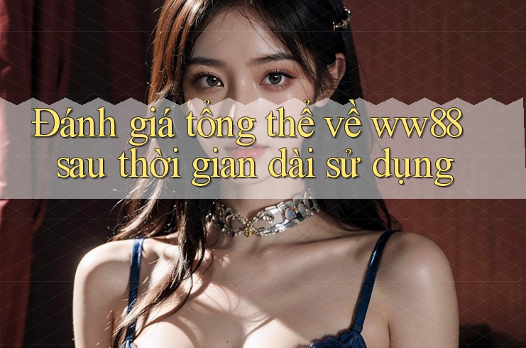 Đánh giá tổng thể về ww88 sau thời gian dài sử dụng