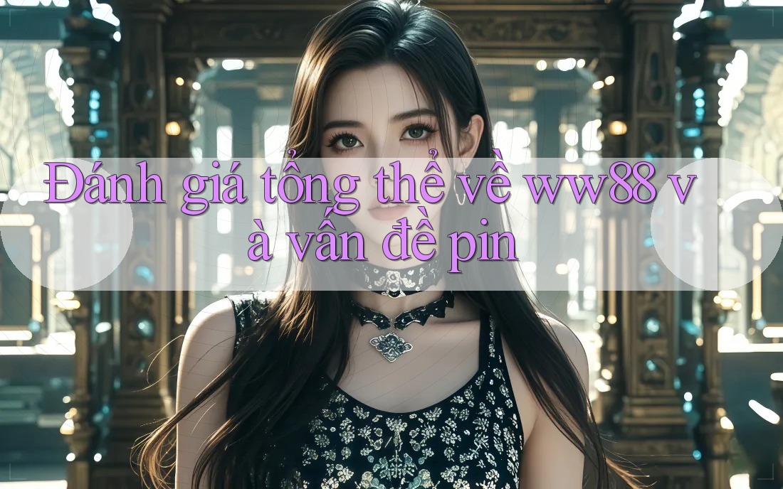 Đánh giá tổng thể về ww88 và vấn đề pin