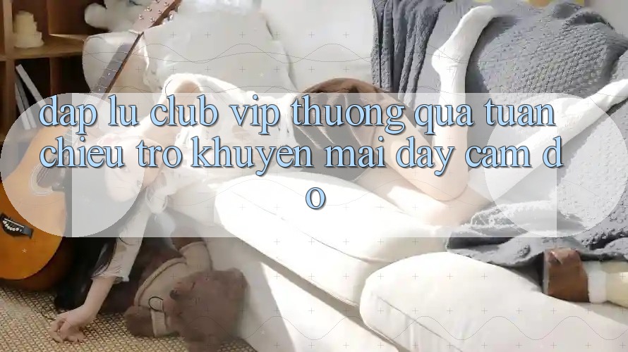 “Đập Lu Club VIP Thưởng Quà Tuần” – Chiêu Trò Khuyến Mãi Đầy Cám Dỗ