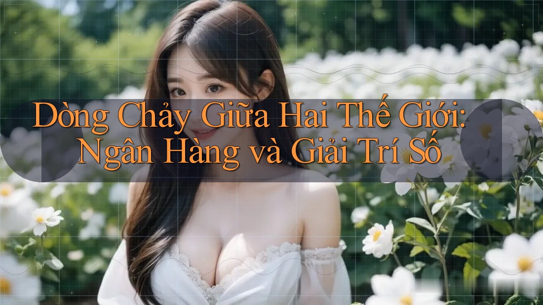 Dòng Chảy Giữa Hai Thế Giới: Ngân Hàng và Giải Trí Số