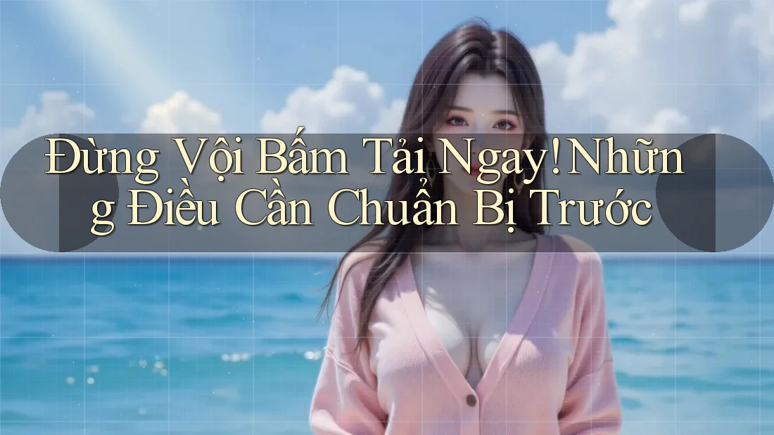Đừng Vội Bấm Tải Ngay! Những Điều Cần Chuẩn Bị Trước