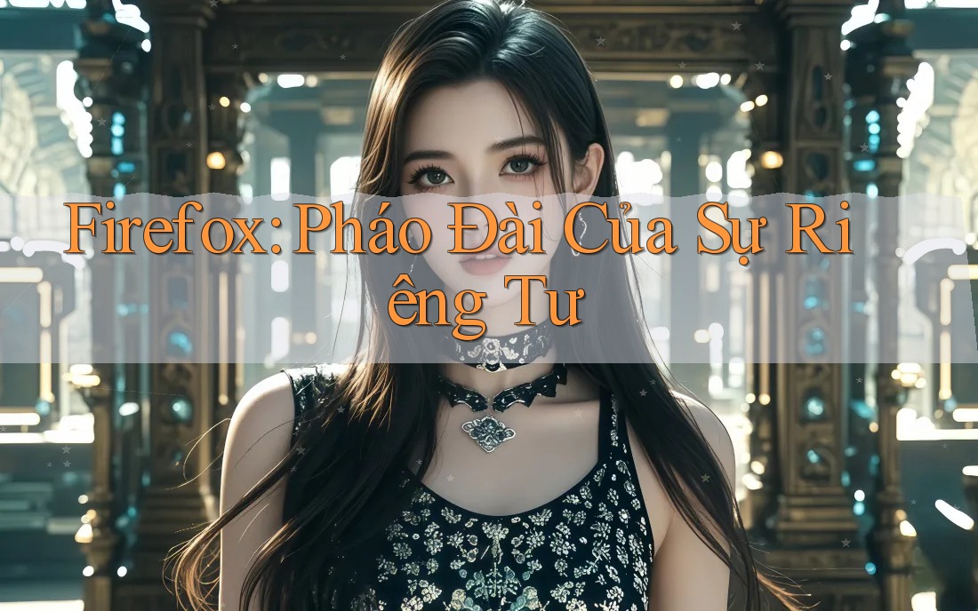 Firefox: Pháo Đài Của Sự Riêng Tư