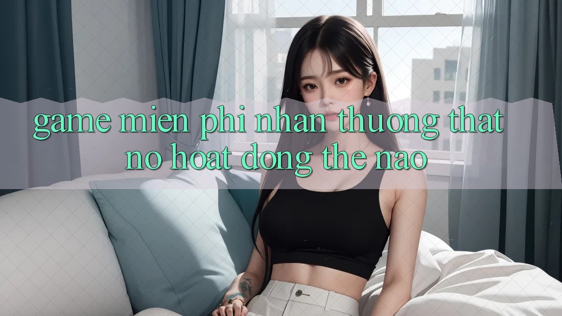 “Game miễn phí nhận thưởng thật” - Nó hoạt động thế nào?