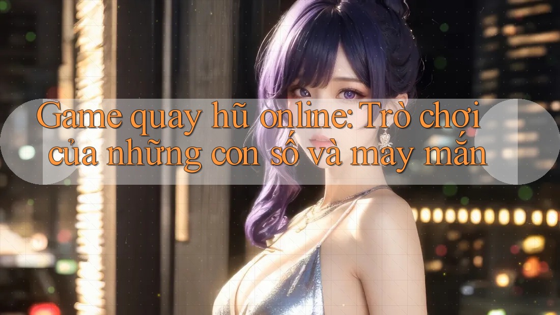 Game quay hũ online: Trò chơi của những con số và may mắn