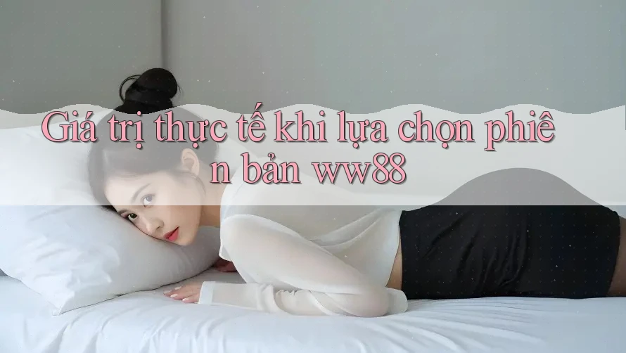 Giá trị thực tế khi lựa chọn phiên bản ww88