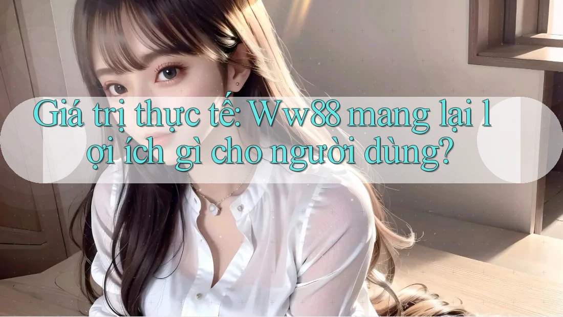 Giá trị thực tế: Ww88 mang lại lợi ích gì cho người dùng?